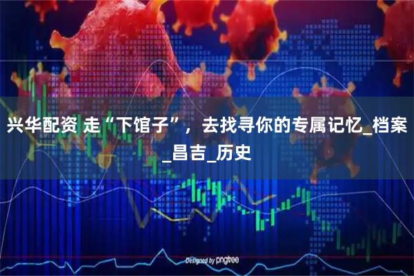 兴华配资 走“下馆子”，去找寻你的专属记忆_档案_昌吉_历史