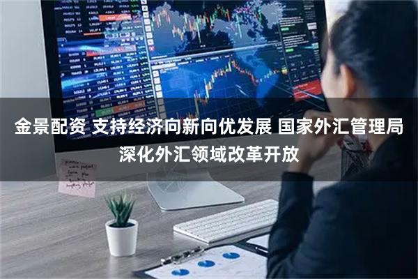 金景配资 支持经济向新向优发展 国家外汇管理局深化外汇领域改革开放