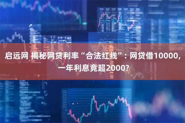 启远网 揭秘网贷利率“合法红线”: 网贷借10000, 一年利息竟超2000?