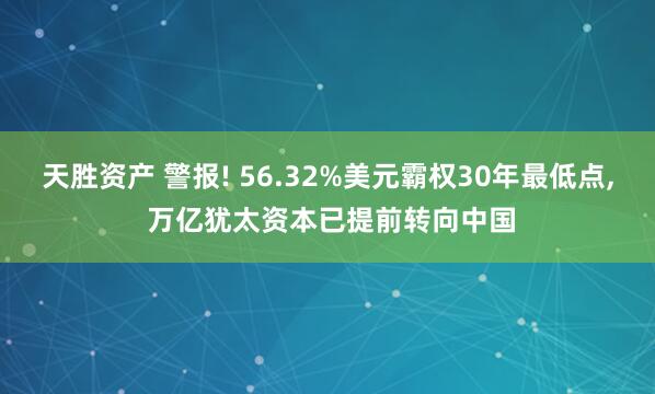 天胜资产 警报! 56.32%美元霸权30年最低点, 万亿犹太资本已提前转向中国
