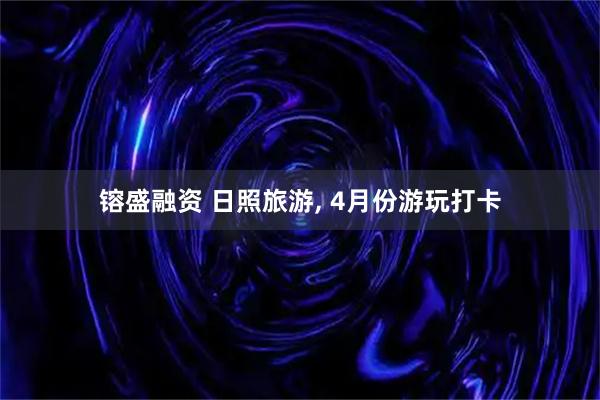 镕盛融资 日照旅游, 4月份游玩打卡