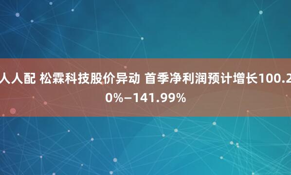 人人配 松霖科技股价异动 首季净利润预计增长100.20%—141.99%