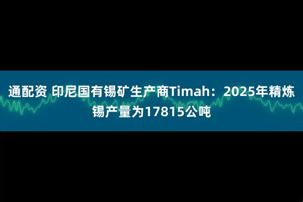 通配资 印尼国有锡矿生产商Timah：2025年精炼锡产量为17815公吨