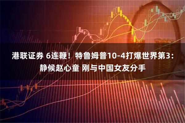 港联证券 6连鞭！特鲁姆普10-4打爆世界第3：静候赵心童 刚与中国女友分手