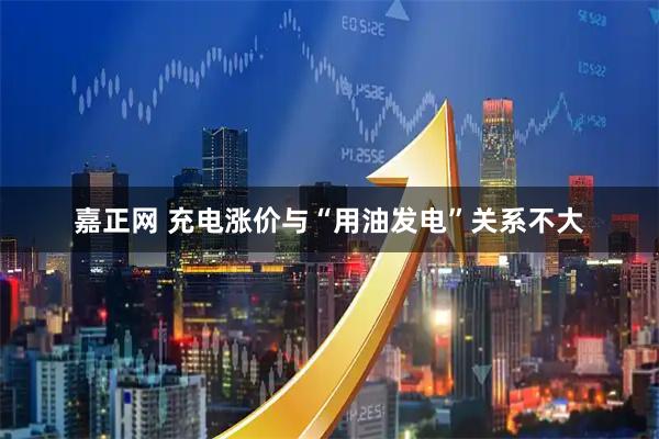 嘉正网 充电涨价与“用油发电”关系不大