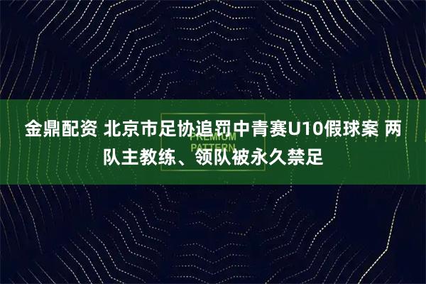金鼎配资 北京市足协追罚中青赛U10假球案 两队主教练、领队被永久禁足