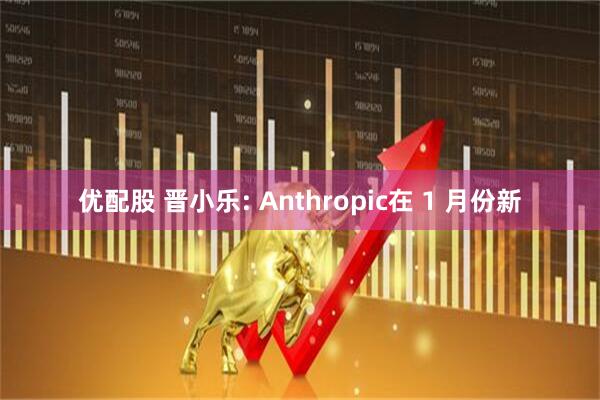 优配股 晋小乐: Anthropic在 1 月份新