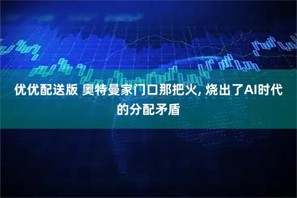 优优配送版 奥特曼家门口那把火, 烧出了AI时代的分配矛盾