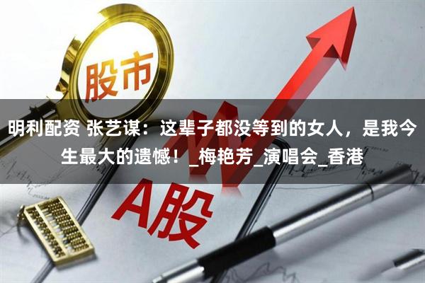 明利配资 张艺谋：这辈子都没等到的女人，是我今生最大的遗憾！_梅艳芳_演唱会_香港