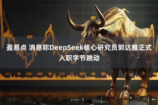 盈易点 消息称DeepSeek核心研究员郭达雅正式入职字节跳动